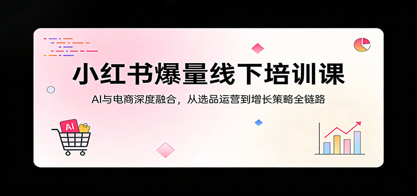小红书爆量线下培训课：AI与电商深度融合，从选品运营到增长策略全链路-悟思笔记，一个低调的学习营。