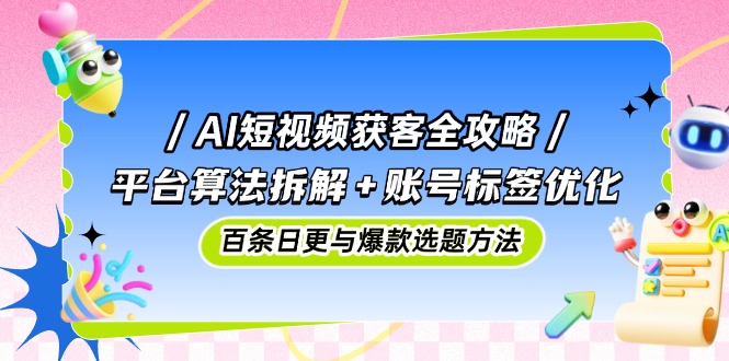 AI短视频获客全攻略：平台算法拆解+账号标签优化，百条日更与爆款选题方法-悟思笔记，一个低调的学习营。