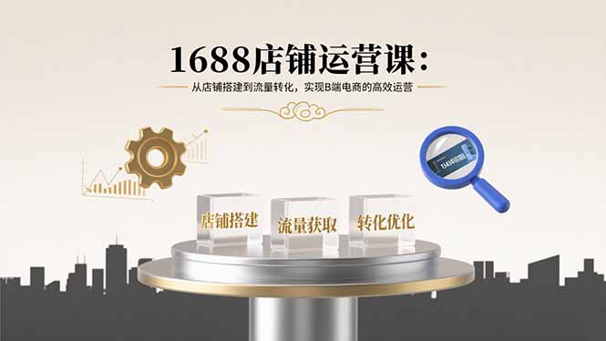 1688店铺运营课：从店铺搭建到流量转化，实现B端电商的高效运营-悟思笔记，一个低调的学习营。
