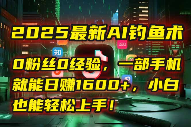 2025最新AI钓鱼术：0粉丝0经验，一部手机就能开启自动赚钱模式！-悟思笔记，一个低调的学习营。