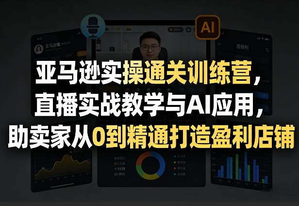 亚马逊实操通关训练营，直播实战教学与AI应用，助卖家从0到精通打造盈利店铺(更新4月17日)-悟思笔记，一个低调的学习营。