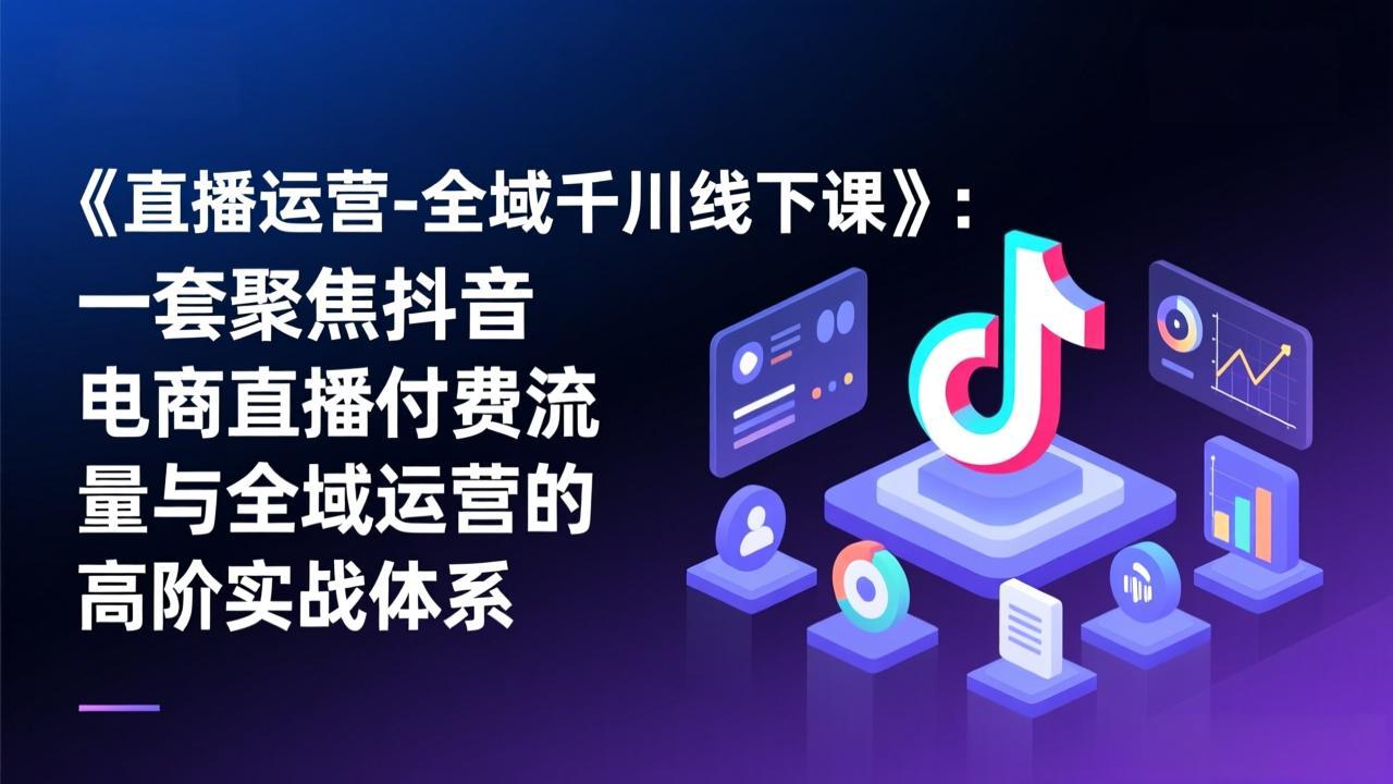 《直播运营-全域千川线下课》：一套聚焦抖音电商直播付费流量与全域运营的高阶实战体系-悟思笔记，一个低调的学习营。