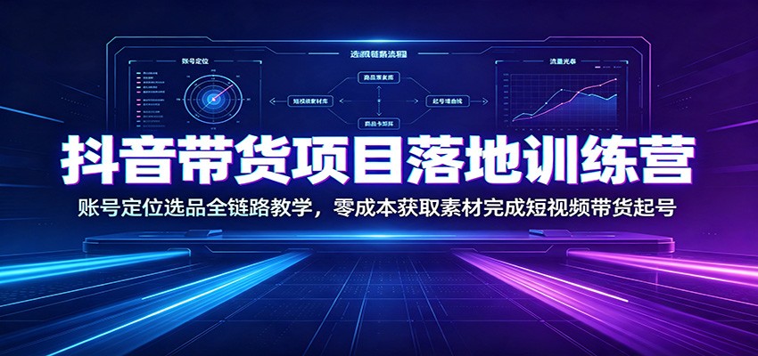 抖音带货项目落地训练营：账号定位选品全链路教学，零成本获取素材完成短视频带货起号-悟思笔记，一个低调的学习营。