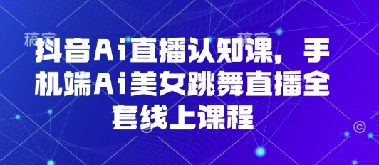 抖音Ai直播认知课，手机端Ai美女跳舞直播全套线上课程-悟思笔记，一个低调的学习营。
