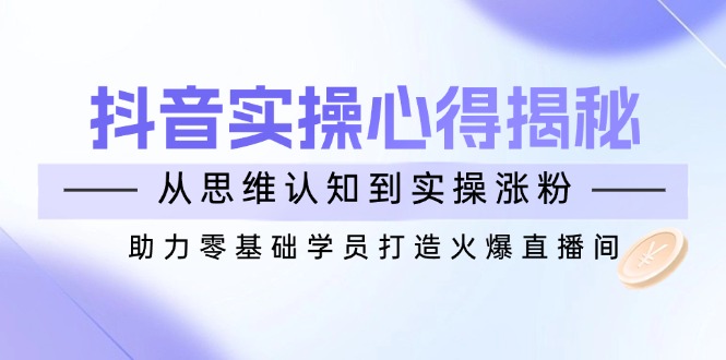 抖音实战心得揭秘，从思维认知到实操涨粉，助力零基础学员打造火爆直播间-悟思笔记，一个低调的学习营。