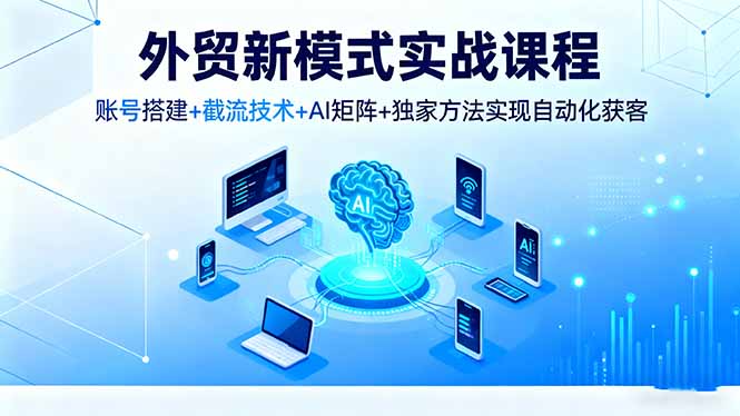 外贸新模式实战课程，账号搭建+截流技术+AI矩阵+独家方法实现自动化获客-悟思笔记，一个低调的学习营。