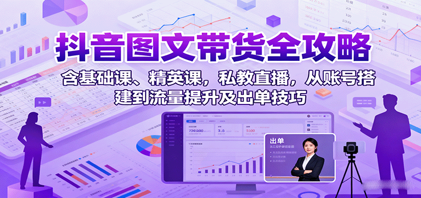 抖音图文带货全攻略：含基础课、精英课，私教直播，从账号搭建到流量提升及出单技巧-悟思笔记，一个低调的学习营。