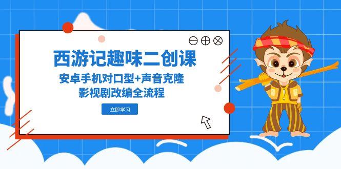 西游记趣味二创课，安卓手机对口型+声音克隆，影视剧改编全流程-悟思笔记，一个低调的学习营。