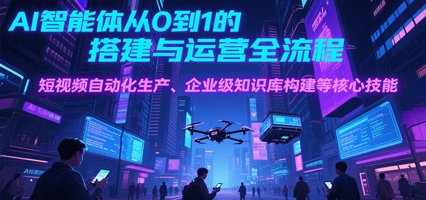 AI智能体从0到1的搭建与运营全流程，短视频自动化生产、企业级知识库构建等核心技能-悟思笔记，一个低调的学习营。