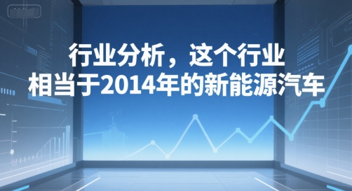 付费文章：行业分析，这个行业，相当于2014年的新能源汽车-悟思笔记，一个低调的学习营。