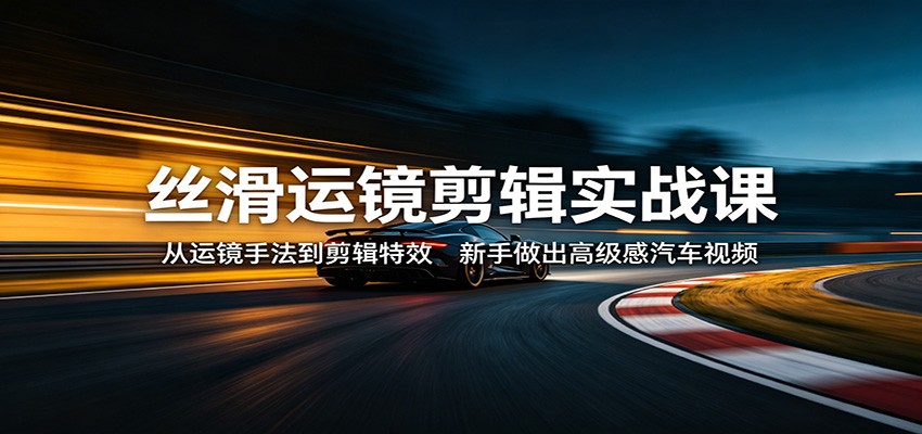 丝滑运镜剪辑实战课：从运镜手法到剪辑特效，新手做出高级感汽车视频-悟思笔记，一个低调的学习营。