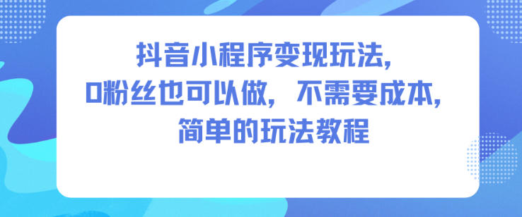 抖音小程序变现玩法，0粉丝也可以做，不需要成本，简单的玩法教程-悟思笔记，一个低调的学习营。