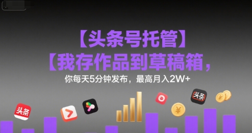 【头条号托管 】我存作品到草稿箱，你每天5分钟发布，最高月入2W+【揭秘】-悟思笔记，一个低调的学习营。