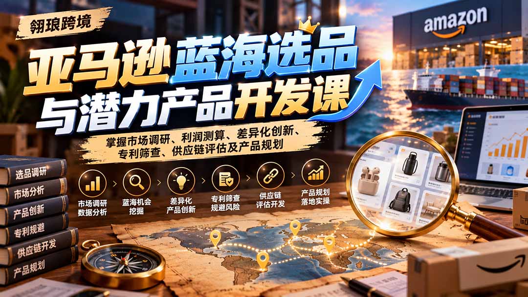 亚马逊蓝海选品与潜力产品开发课：掌握市场调研、利润测算、差异化创新、专利筛查、供应链评估及产品规划-悟思笔记，一个低调的学习营。