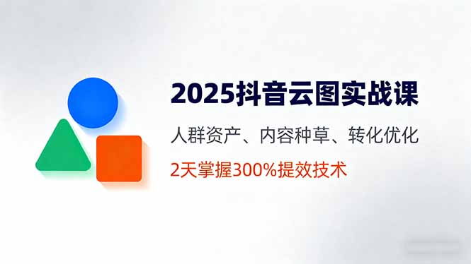 2025抖音云图实战课，人群资产、内容种草、转化优化，2天掌握300%提效技术-悟思笔记，一个低调的学习营。