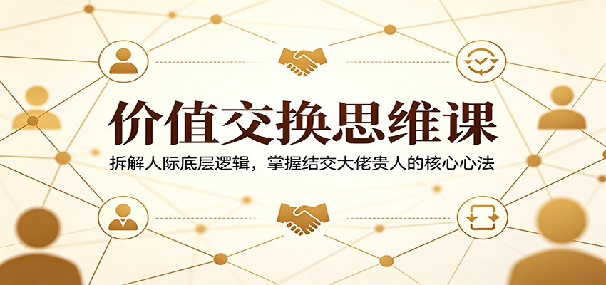 价值交换思维课：拆解人际底层逻辑，掌握结交大佬贵人的核心心法-悟思笔记，一个低调的学习营。