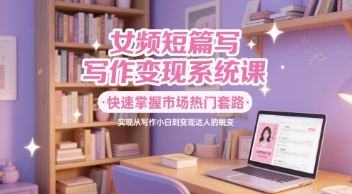 女频短篇写作变现系统课，快速掌握市场热门套路，实现从写作小白到变现达人的蜕变-悟思笔记，一个低调的学习营。