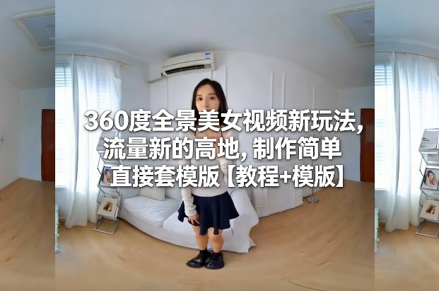 360度全景美女视频新玩法，流量新的高地，制作简单直接套模版【教程+模版】-悟思笔记，一个低调的学习营。