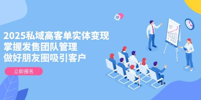 2025私域高客单实体变现，掌握发售团队管理，做好朋友圈吸引客户-悟思笔记，一个低调的学习营。