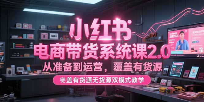 小红书电商带货系统课2.0，从准备到运营，覆盖有货源无货源双模式教学-悟思笔记，一个低调的学习营。