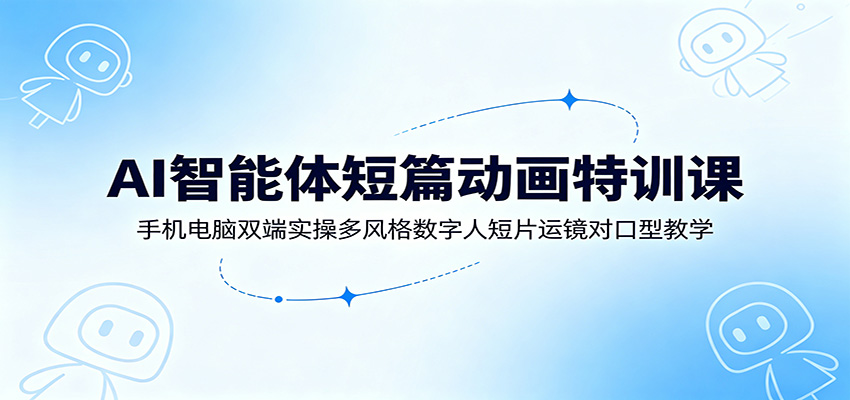 AI智能体短篇动画特训课：手机电脑双端实操多风格数字人短片运镜对口型教学-悟思笔记，一个低调的学习营。