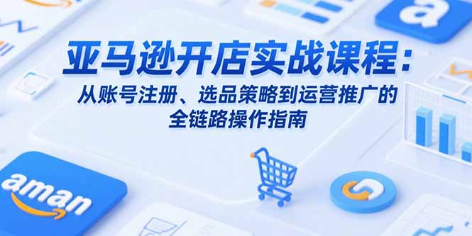 亚马逊开店实战课程：从账号注册、选品策略到运营推广的全链路操作指南-悟思笔记，一个低调的学习营。