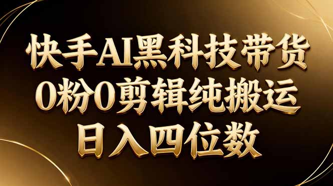 26年最新快手AI黑科技带货，0粉0剪辑，纯搬运，日入四位数-悟思笔记，一个低调的学习营。