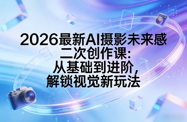 2026最新AI摄影未来感二次创作课：从基础到进阶，解锁视觉新玩法-悟思笔记，一个低调的学习营。