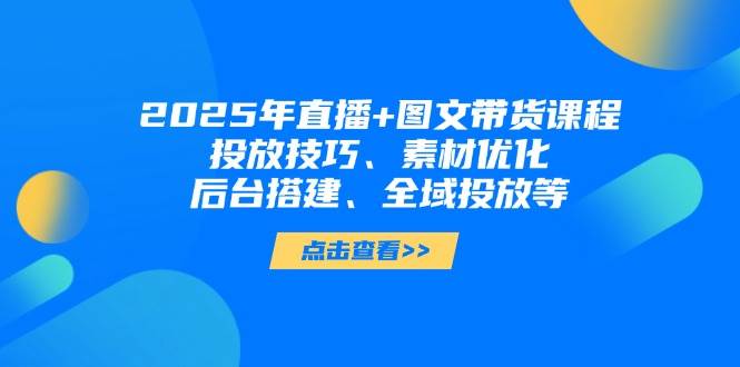 2025年短视频图文带货+直播带货：投放技巧、素材优化、后台搭建、全域投放等-悟思笔记，一个低调的学习营。