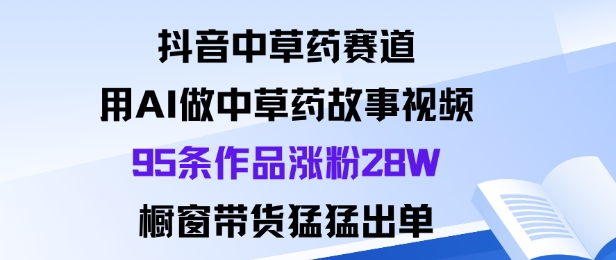 抖音中草药赛道，用Al做中草药故事视频95条作品涨粉28W，橱窗带货猛出单-悟思笔记，一个低调的学习营。