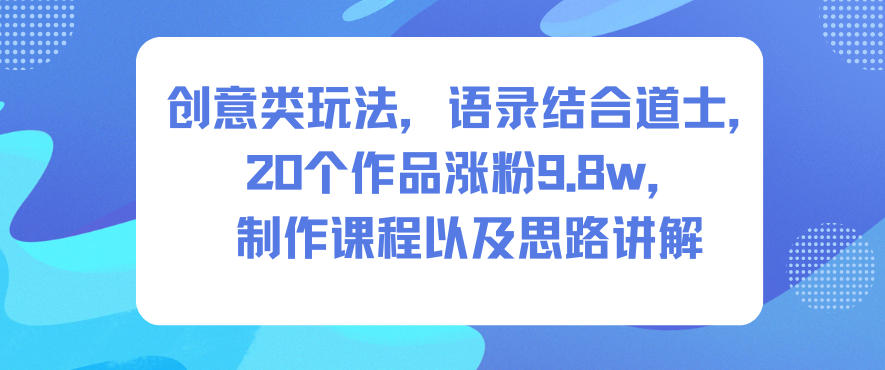 创意类玩法，语录结合道士，20个作品涨粉9.8w，制作课程以及思路讲解-悟思笔记，一个低调的学习营。