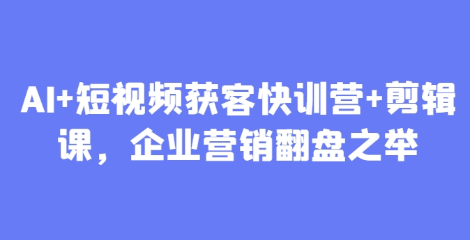 AI+短视频获客快训营+剪辑课，企业营销翻盘之举-悟思笔记，一个低调的学习营。