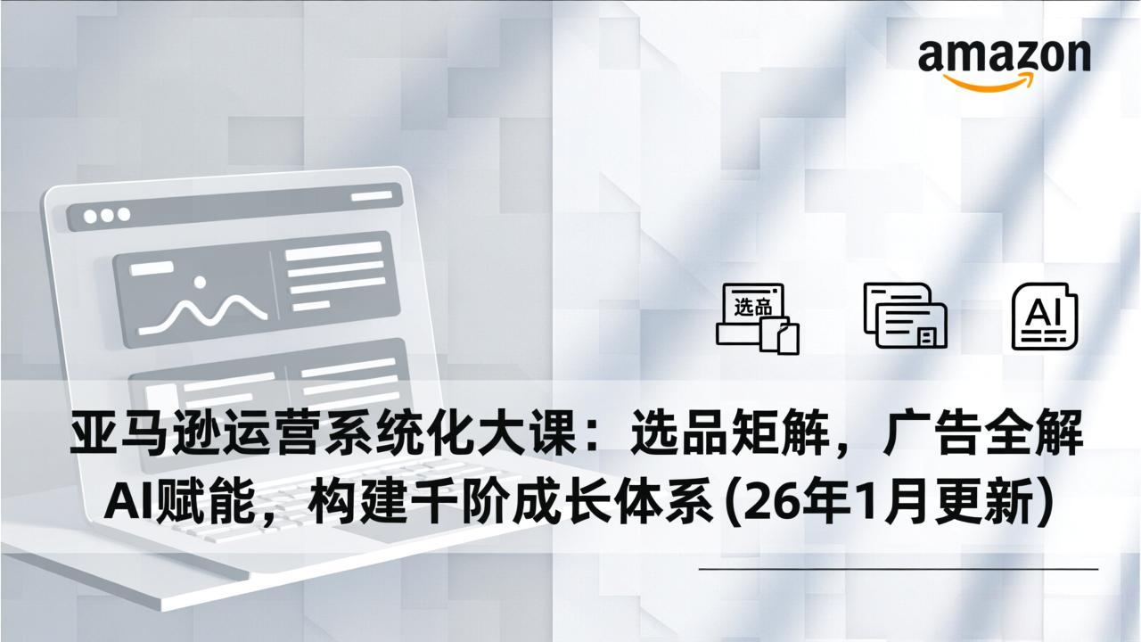 亚马逊运营系统化大课：选品矩阵，广告全解，AI赋能，构建千阶成长体系(26年1月更新-悟思笔记，一个低调的学习营。