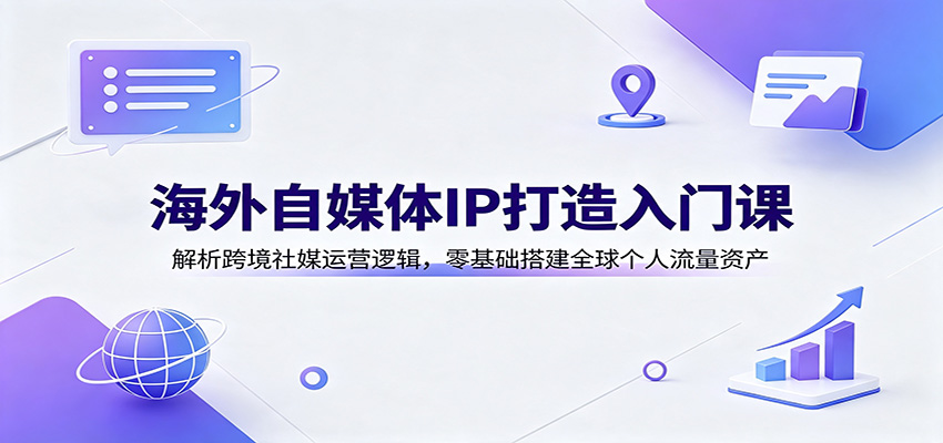 海外自媒体IP打造入门课：解析跨境社媒运营逻辑，零基础搭建全球个人流量资产-悟思笔记，一个低调的学习营。
