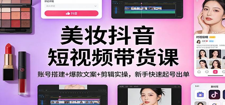 美妆抖音短视频带货课：账号搭建+爆款文案+剪辑实操，新手快速起号出单-悟思笔记，一个低调的学习营。