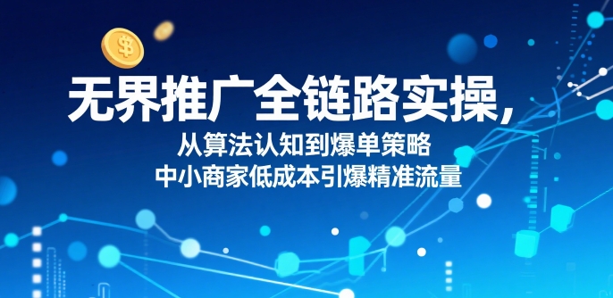​无界推广全链路实操，从算法认知到爆单策略，中小商家低成本引爆精准流量-悟思笔记，一个低调的学习营。
