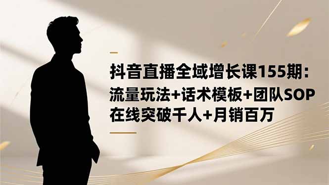 抖音直播全域增长课155期：流量玩法+话术模板+团队SOP，在线突破千人+...-悟思笔记，一个低调的学习营。