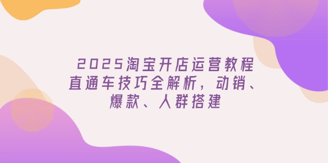 2025淘宝开店运营教程更新，直通车技巧全解析，动销、爆款、人群搭建-悟思笔记，一个低调的学习营。