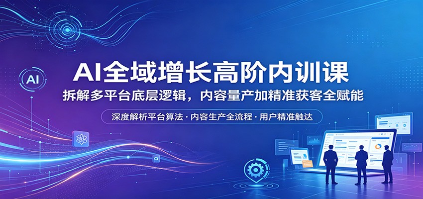 AI全域增长高阶内训课：拆解多平台底层逻辑，内容量产加精准获客全赋能-悟思笔记，一个低调的学习营。