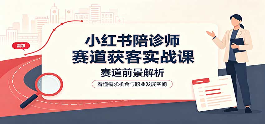 小红书陪诊师赛道获客实战课：赛道前景解析，账号运营，业务流程风控-悟思笔记，一个低调的学习营。