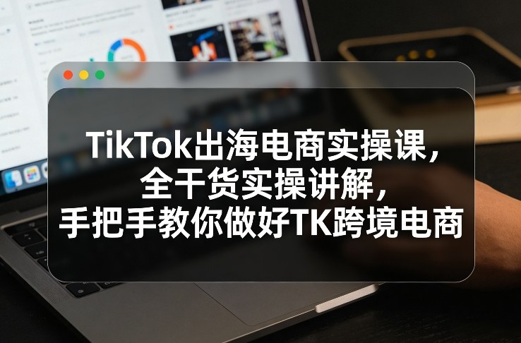 TikTok出海电商实操课，全干货实操讲解，手把手教你做好TK跨境电商-悟思笔记，一个低调的学习营。
