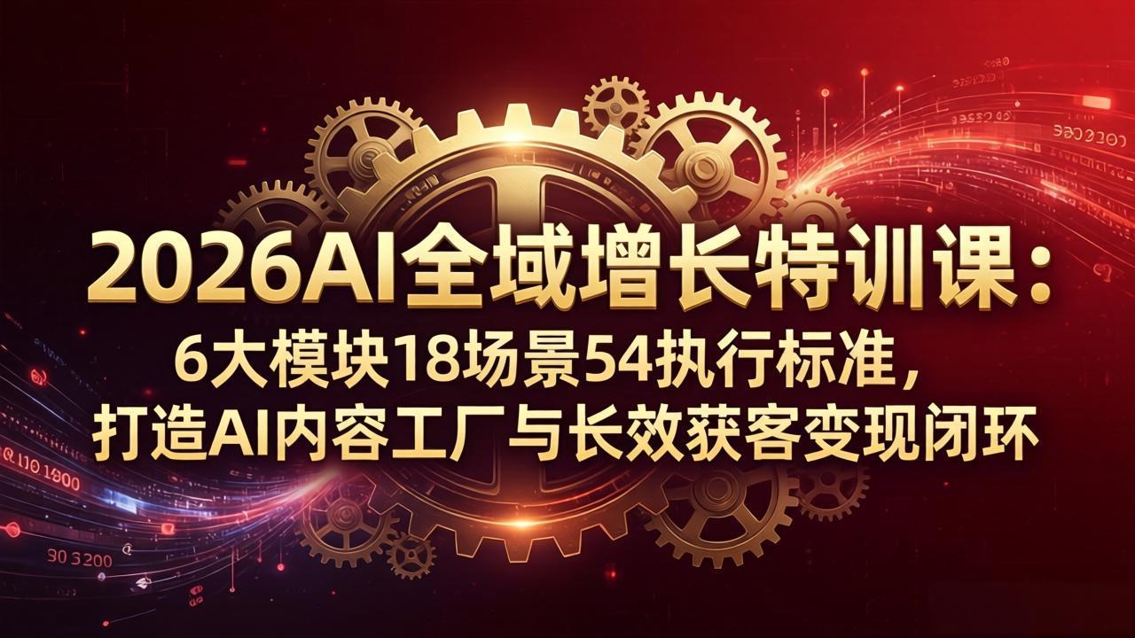 2026AI全域增长特训课：6大模块18场景54执行标准，打造AI内容工厂与长效获客变现闭环-悟思笔记，一个低调的学习营。