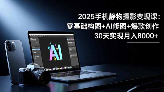 2025手机 静物摄影变现课：零基础构图+AI修图+爆款创作，30天实现月入8...-悟思笔记，一个低调的学习营。