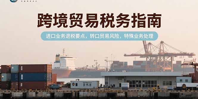 跨境贸易税务指南，进口业务退税要点，转口贸易风险，特殊业务处理-悟思笔记，一个低调的学习营。