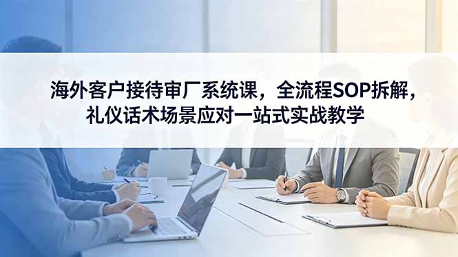 海外客户接待审厂系统课，全流程SOP拆解，礼仪话术场景应对一站式实战教学-悟思笔记，一个低调的学习营。