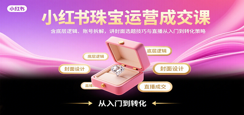 小红书珠宝运营成交课：含底层逻辑、账号拆解，讲封面选题技巧与直播从入门到转化策略-悟思笔记，一个低调的学习营。