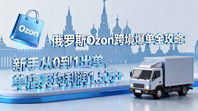 俄罗斯Ozon跨境爆单全攻略：新手从0到1出单，单店月均利润1.5万+-悟思笔记，一个低调的学习营。
