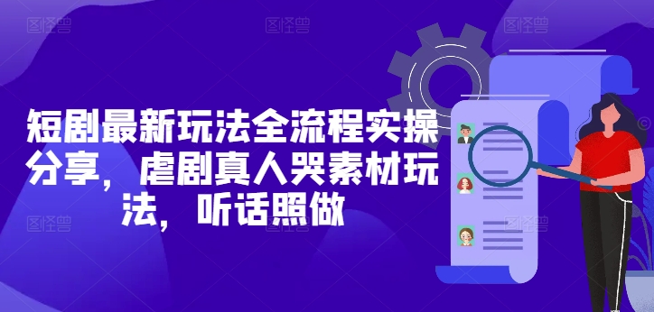 短剧最新玩法全流程实操分享，虐剧真人哭素材玩法，听话照做-悟思笔记，一个低调的学习营。