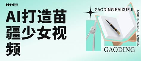 用AI打造苗疆少女视频，单日变现多张，高质量作品引爆流量-悟思笔记，一个低调的学习营。