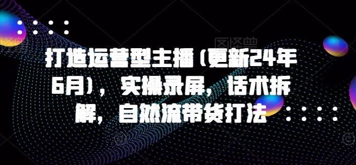 打造运营型主播(更新25年5月)，实操录屏，话术拆解，自然流带货打法-悟思笔记，一个低调的学习营。